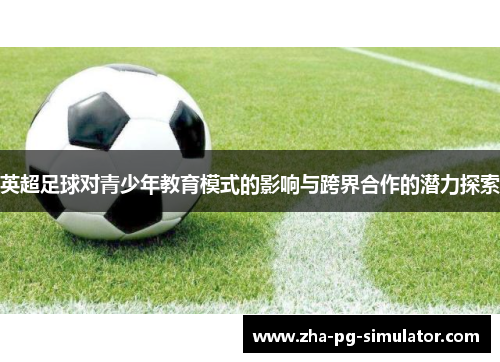 英超足球对青少年教育模式的影响与跨界合作的潜力探索 英超足球对青少年教育模式的影响与跨界合作的潜力探索