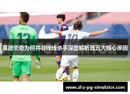 莫德里奇为何并非锋线杀手深度解析其五大核心原因