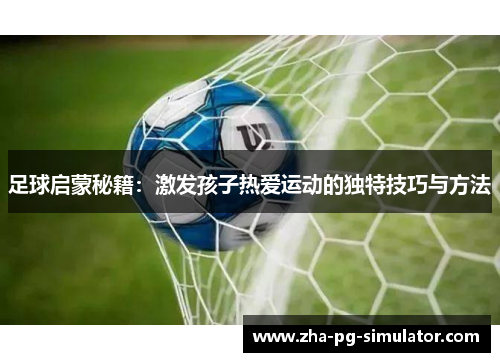 足球启蒙秘籍：激发孩子热爱运动的独特技巧与方法