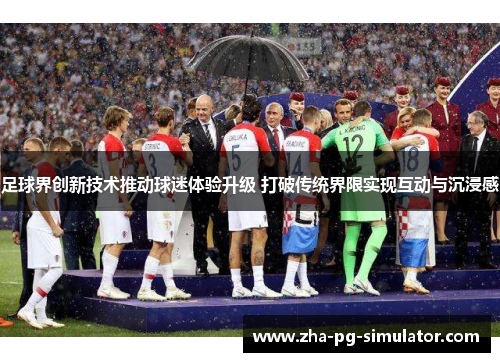 足球界创新技术推动球迷体验升级 打破传统界限实现互动与沉浸感