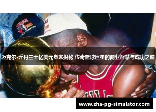 迈克尔·乔丹三十亿美元身家揭秘 传奇篮球巨星的商业智慧与成功之道