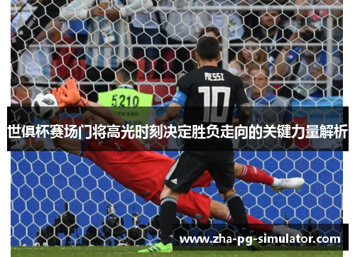 世俱杯赛场门将高光时刻决定胜负走向的关键力量解析