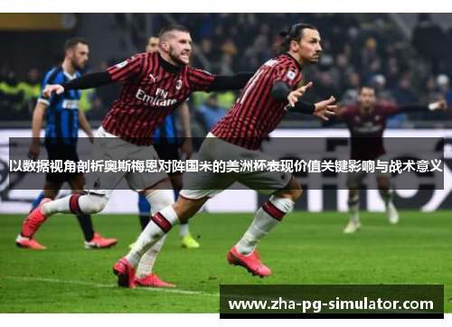 以数据视角剖析奥斯梅恩对阵国米的美洲杯表现价值关键影响与战术意义