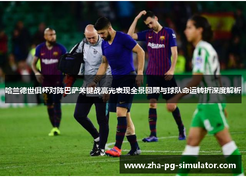 哈兰德世俱杯对阵巴萨关键战高光表现全景回顾与球队命运转折深度解析