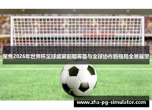 聚焦2026年世界杯足球盛宴前期筹备与全球协作新格局全景展望 聚焦2026年世界杯足球盛宴前期筹备与全球协作新格局全景展望