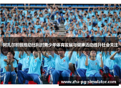 阿扎尔积极推动比利时青少年体育发展与健康活动提升社会关注