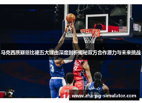 马克西质疑恩比德五大理由深度剖析揭秘双方合作潜力与未来挑战