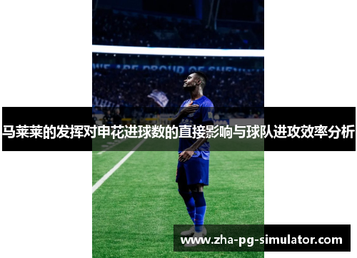 马莱莱的发挥对申花进球数的直接影响与球队进攻效率分析