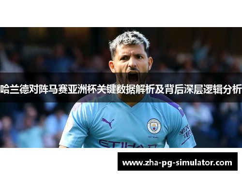 哈兰德对阵马赛亚洲杯关键数据解析及背后深层逻辑分析