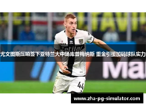尤文图斯压哨签下亚特兰大中场库普梅纳斯 重金引援加码球队实力