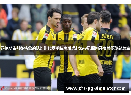 罗伊斯告别多特蒙德队长时代赛季结束后远赴洛杉矶银河开启美职联新篇章