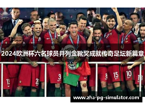 2024欧洲杯六名球员并列金靴奖成就传奇足坛新篇章 2024欧洲杯六名球员并列金靴奖成就传奇足坛新篇章