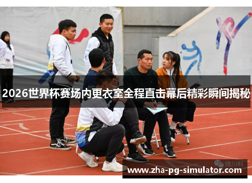 2026世界杯赛场内更衣室全程直击幕后精彩瞬间揭秘 2026世界杯赛场内更衣室全程直击幕后精彩瞬间揭秘