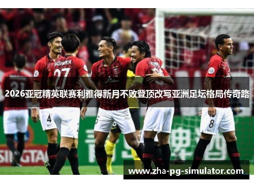 2026亚冠精英联赛利雅得新月不败登顶改写亚洲足坛格局传奇路 2026亚冠精英联赛利雅得新月不败登顶改写亚洲足坛格局传奇路