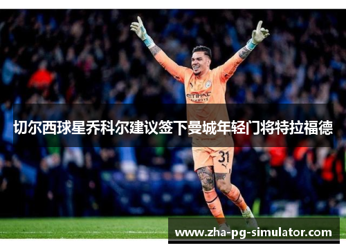 切尔西球星乔科尔建议签下曼城年轻门将特拉福德