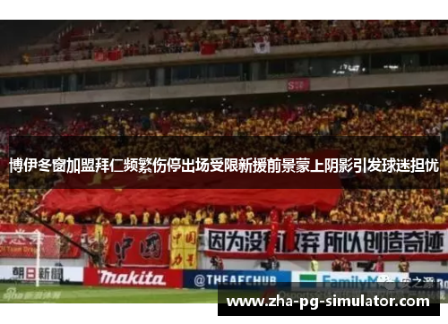 博伊冬窗加盟拜仁频繁伤停出场受限新援前景蒙上阴影引发球迷担忧 博伊冬窗加盟拜仁频繁伤停出场受限新援前景蒙上阴影引发球迷担忧