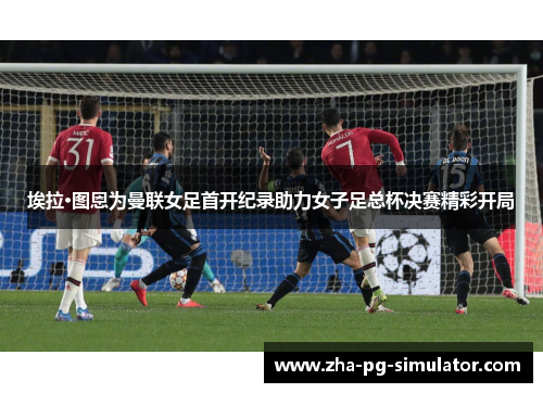 埃拉·图恩为曼联女足首开纪录助力女子足总杯决赛精彩开局