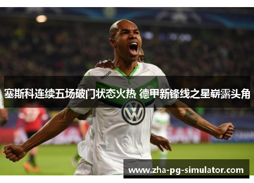 塞斯科连续五场破门状态火热 德甲新锋线之星崭露头角 塞斯科连续五场破门状态火热 德甲新锋线之星崭露头角