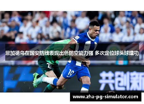 恩加德乌在国安防线表现出色防空能力强 多次定位球头球建功