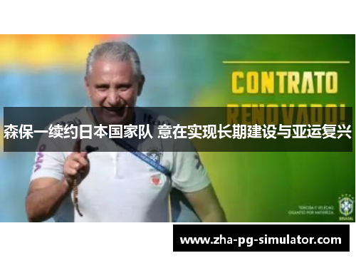 森保一续约日本国家队 意在实现长期建设与亚运复兴