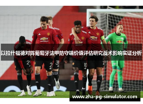 以拉什福德对阵葡萄牙法甲防守端价值评估研究战术影响实证分析