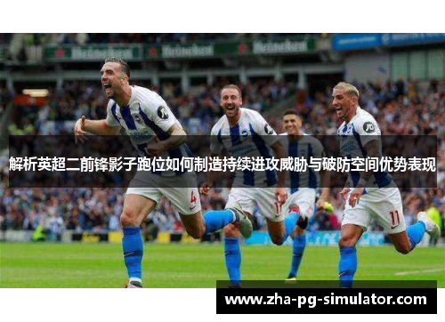 解析英超二前锋影子跑位如何制造持续进攻威胁与破防空间优势表现