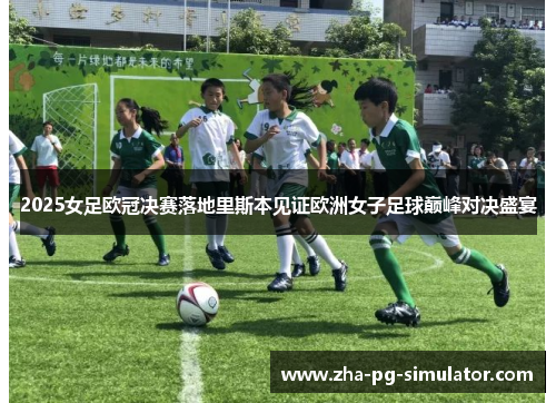 2025女足欧冠决赛落地里斯本见证欧洲女子足球巅峰对决盛宴 2025女足欧冠决赛落地里斯本见证欧洲女子足球巅峰对决盛宴