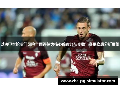 以法甲本轮冷门风险全面评估为核心前瞻各队变数与赛果隐患分析展望 以法甲本轮冷门风险全面评估为核心前瞻各队变数与赛果隐患分析展望