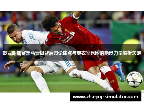欧冠附加赛黑马晋级背后舆论焦点与更衣室氛围的隐形力量解析关键 欧冠附加赛黑马晋级背后舆论焦点与更衣室氛围的隐形力量解析关键