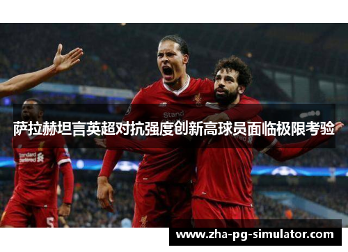 萨拉赫坦言英超对抗强度创新高球员面临极限考验
