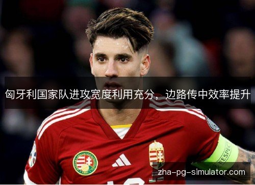 匈牙利国家队进攻宽度利用充分,边路传中效率提升 匈牙利国家队进攻宽度利用充分,边路传中效率提升