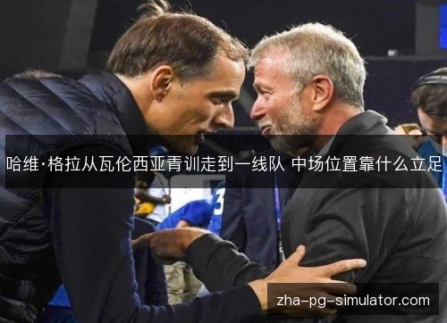哈维·格拉从瓦伦西亚青训走到一线队 中场位置靠什么立足 哈维·格拉从瓦伦西亚青训走到一线队 中场位置靠什么立足